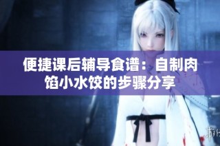 便捷课后辅导食谱：自制肉馅小水饺的步骤分享