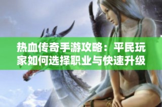 热血传奇手游攻略：平民玩家如何选择职业与快速升级技巧
