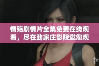 情殇剧情片全集免费在线观看，尽在劲家庄影院邀您观影