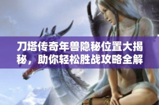 刀塔传奇年兽隐秘位置大揭秘，助你轻松胜战攻略全解析