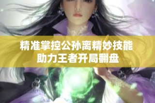 精准掌控公孙离精妙技能 助力王者开局翻盘