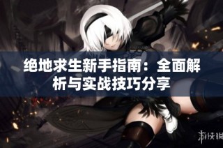绝地求生新手指南：全面解析与实战技巧分享