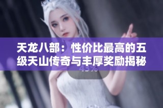 天龙八部：性价比最高的五级天山传奇与丰厚奖励揭秘