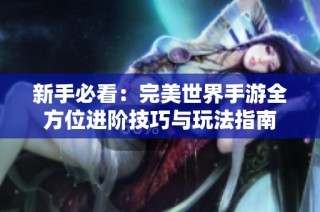 新手必看：完美世界手游全方位进阶技巧与玩法指南