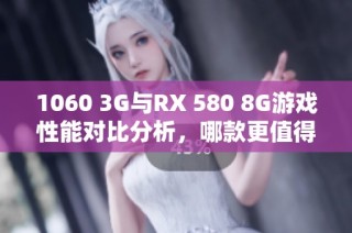 1060 3G与RX 580 8G游戏性能对比分析，哪款更值得选择