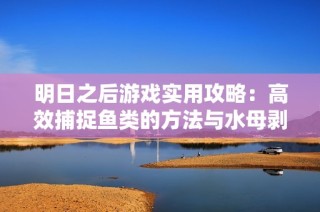 明日之后游戏实用攻略：高效捕捉鱼类的方法与水母剥皮技巧解析