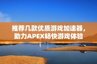 推荐几款优质游戏加速器，助力APEX畅快游戏体验