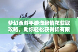 梦幻西游手游浅碧情花获取攻略，助你轻松获得稀有限定鲜花