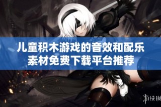 儿童积木游戏的音效和配乐素材免费下载平台推荐