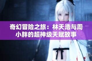 奇幻冒险之旅：林天浩与周小胖的超神级天赋故事