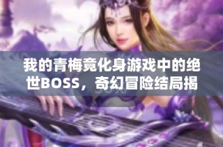 我的青梅竟化身游戏中的绝世BOSS，奇幻冒险结局揭晓