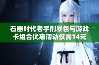 石器时代老手削暴包与游戏卡组合优惠活动仅需14元