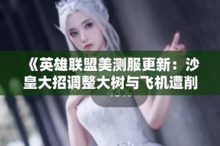 《英雄联盟美测服更新：沙皇大招调整大树与飞机遭削弱》