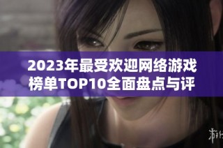 2023年最受欢迎网络游戏榜单TOP10全面盘点与评价
