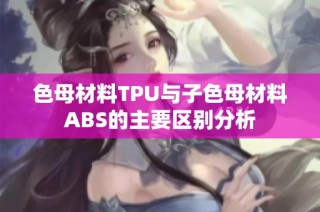 色母材料TPU与子色母材料ABS的主要区别分析