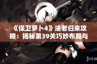 《保卫萝卜4》法老归来攻略：揭秘第39关巧妙布局与通关策略