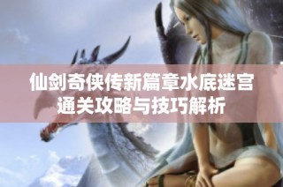 仙剑奇侠传新篇章水底迷宫通关攻略与技巧解析