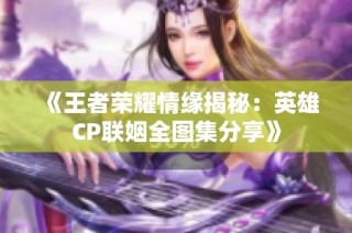《王者荣耀情缘揭秘：英雄CP联姻全图集分享》