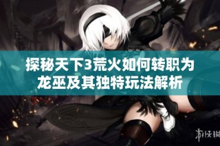 探秘天下3荒火如何转职为龙巫及其独特玩法解析