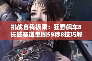 挑战自我极限：狂野飙车8长城赛道单圈59秒8技巧解析