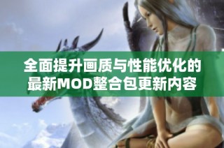 全面提升画质与性能优化的最新MOD整合包更新内容揭秘