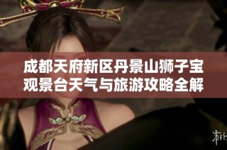 成都天府新区丹景山狮子宝观景台天气与旅游攻略全解析
