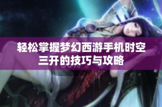 轻松掌握梦幻西游手机时空三开的技巧与攻略