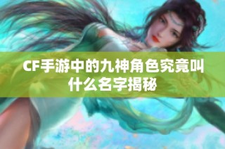 CF手游中的九神角色究竟叫什么名字揭秘