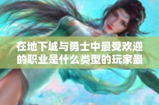 在地下城与勇士中最受欢迎的职业是什么类型的玩家最多