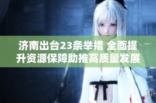 济南出台23条举措 全面提升资源保障助推高质量发展