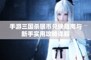 手游三国杀银币兑换指南与新手实用攻略详解