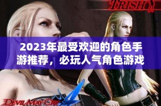 2023年最受欢迎的角色手游推荐，必玩人气角色游戏合集