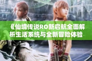 《仙境传说RO新启航全面解析生活系统与全新冒险体验》