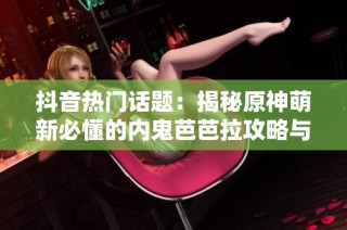 抖音热门话题：揭秘原神萌新必懂的内鬼芭芭拉攻略与技巧