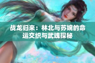 战龙归来：林北与苏婉的命运交织与武魂探秘