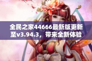 全民之家44666最新版更新至v3.94.3，带来全新体验与功能优化