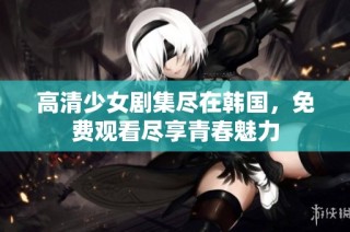 高清少女剧集尽在韩国，免费观看尽享青春魅力