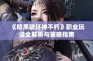 《暗黑破坏神不朽》职业玩法全解析与策略指南