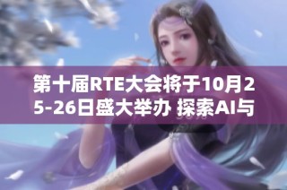 第十届RTE大会将于10月25-26日盛大举办 探索AI与RTE的创新未来
