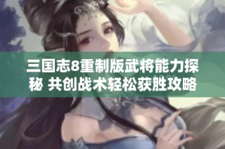 三国志8重制版武将能力探秘 共创战术轻松获胜攻略
