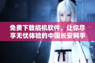 免费下载搞机软件，让你尽享无忧体验的中国长安网手机客户端