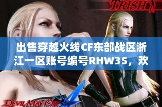 出售穿越火线CF东部战区浙江一区账号编号RHW3S，欢迎咨询详情