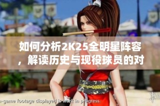 如何分析2K25全明星阵容，解读历史与现役球员的对比