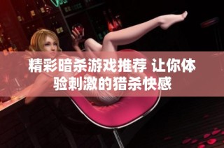 精彩暗杀游戏推荐 让你体验刺激的猎杀快感
