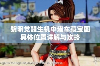 黎明觉醒生机中堵车藏宝图具体位置详解与攻略