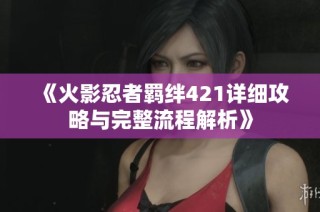 《火影忍者羁绊421详细攻略与完整流程解析》