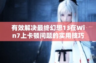 有效解决最终幻想13在Win7上卡顿问题的实用技巧