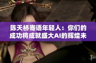 陈天桥寄语年轻人：你们的成功将成就盛大AI的辉煌未来