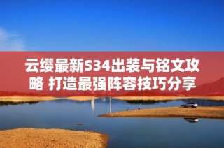 云缨最新S34出装与铭文攻略 打造最强阵容技巧分享