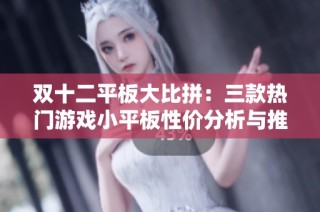 双十二平板大比拼：三款热门游戏小平板性价分析与推荐